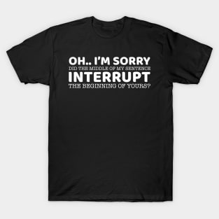 Oh.. I'm Sorry Did The Middle Of My Sentence Interrupt The Beginning Of Yours? T-Shirt